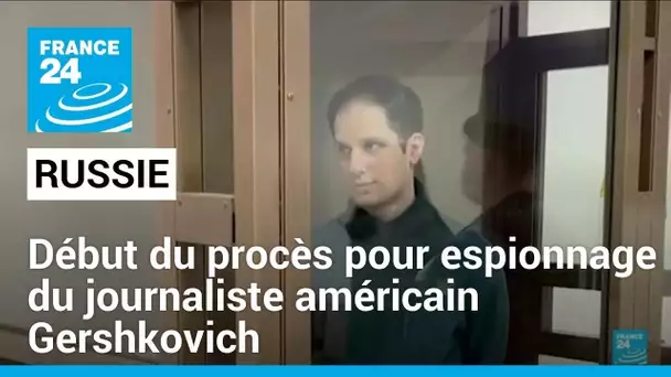 Russie : début du procès pour espionnage du journaliste américain Gershkovich • FRANCE 24