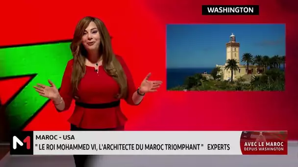 Experts américains : "Le Roi Mohammed VI, l’architecte du Maroc triomphant"