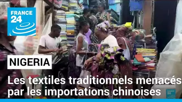 Nigeria : les textiles traditionnels menacés par les importations chinoises • FRANCE 24