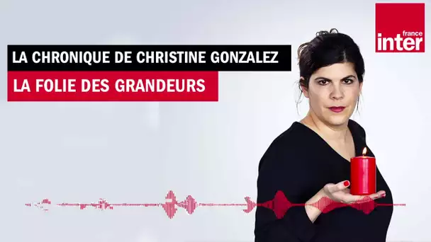 La Folie des grandeurs - La Chronique de Christine Gonzalez