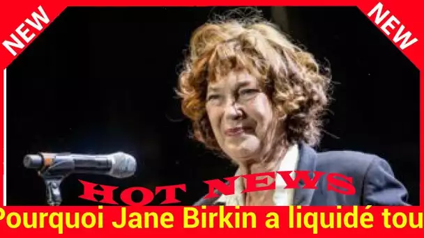 Pourquoi Jane Birkin a liquidé tous ses biens