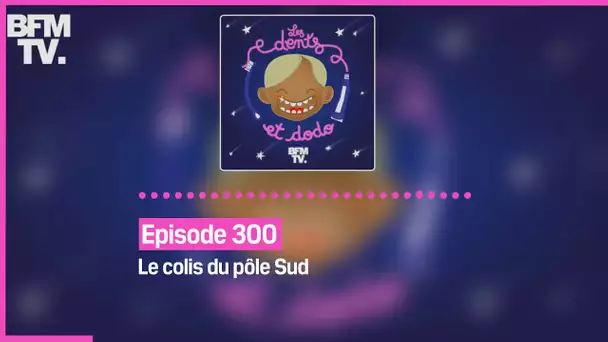 Episode 300 : Le colis du pôle Sud - Les dents et dodo