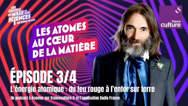 L'énergie atomique : du feu rouge à l'enfer (3/4) | Au cœur de la matière par Cédric Villani