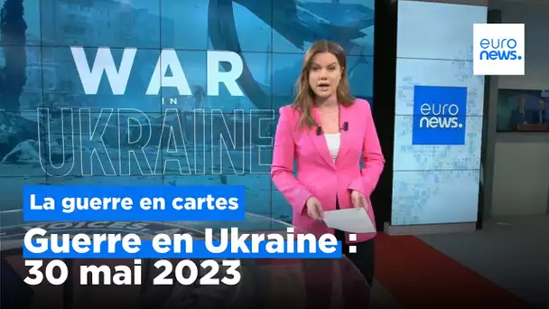 Guerre en Ukraine : la situation au 30 mai 2023, cartes à l'appui