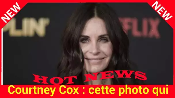 Courtney Cox : cette photo qui a affolé les fans de Friends