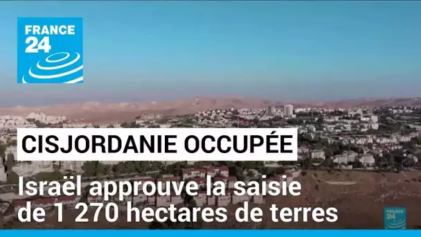 Israël approuve la saisie de 1 270 hectares de terres en Cisjordanie occupée • FRANCE 24