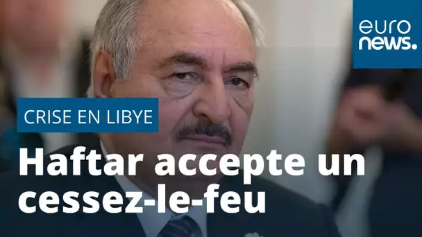 Libye : le maréchal Haftar accepte un cessez-le-feu à compter de dimanche