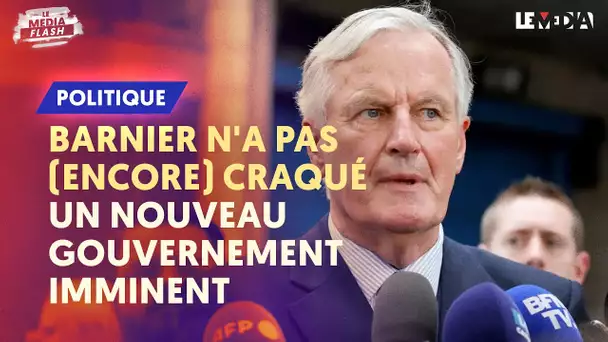 BARNIER N'A PAS (ENCORE) CRAQUÉ : UN NOUVEAU GOUVERNEMENT IMMINENT