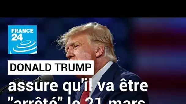 Donald Trump assure qu'il va être "arrêté" le 21 mars et appelle à manifester • FRANCE 24