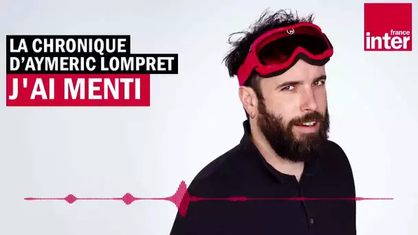 J'ai menti - La Chronique d'Aymeric Lompret