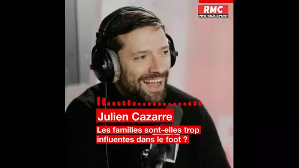 Les familles de joueurs sont-elles trop influentes dans le foot ? Julien Cazarre donne son avis