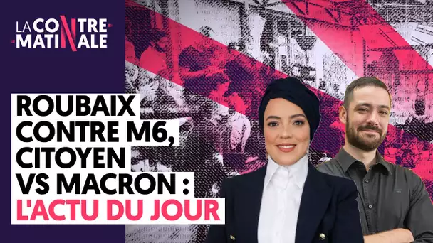 ROUBAIX CONTRE M6, CITOYEN VS MACRON: Ll'ACTU DU JOUR|  Contre-Matinale #79