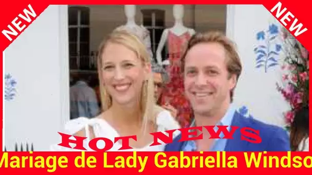 Mariage de Gabriella Windsor: tout ce qu’il faut savoir sur l’union de la cousine de William