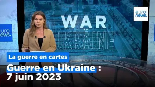 Guerre en Ukraine : la situation au 7 juin 2023, cartes à l'appui