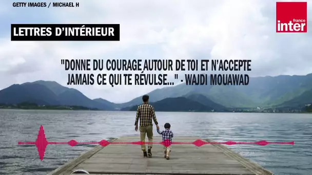 "Donne du courage autour de toi et n’accepte jamais ce qui te révulse..." - Wajdi Mouawad