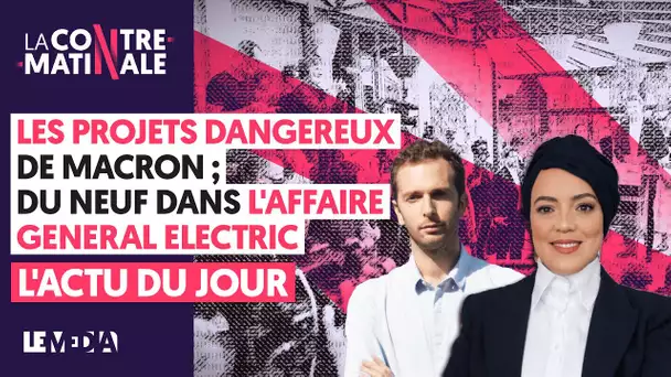 LES PROJETS DANGEREUX DE MACRON, DU NEUF DANS LE SCANDALE GÉNÉRAL ELETRIC: L'ACTU DU JOUR