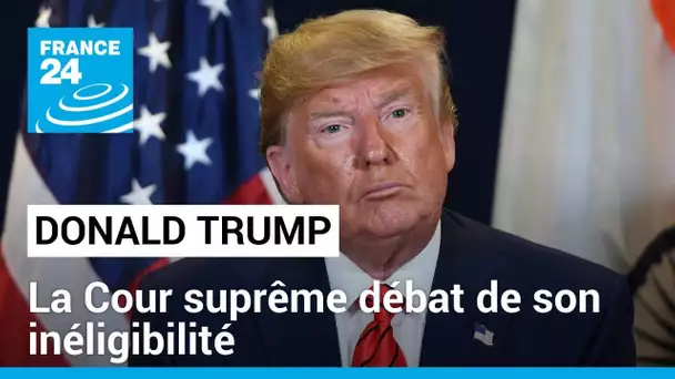 La Cour suprême débat de l'inéligibilité de Donald Trump à neuf mois de la présidentielle