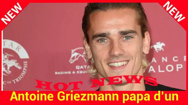 Antoine Griezmann papa d’un petit garçon, découvrez son prénom et sa première photo