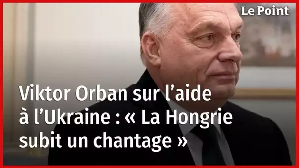 Viktor Orban sur l’aide à l’Ukraine : « La Hongrie subit un chantage »