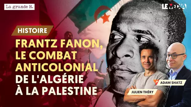 DE L'ALGÉRIE À LA PALESTINE : FRANTZ FANON, LE COMBAT ANTICOLONIAL | ADAM SHATZ, JULIEN THÉRY,