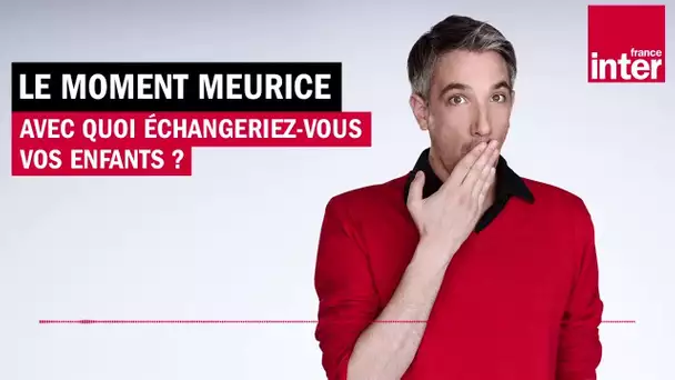 Avec quoi échangeriez-vous vos enfants ? Le moment Meurice