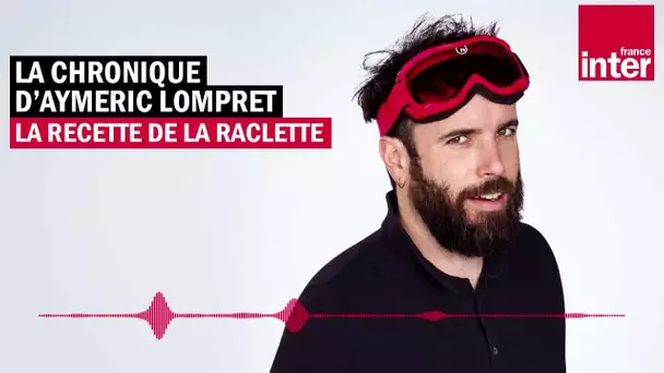 La recette de la raclette - La chronique d'Aymeric Lompret