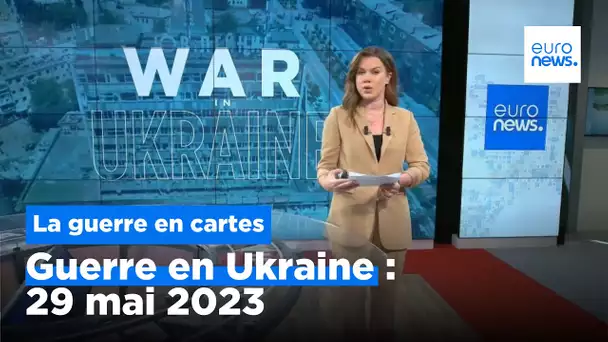 Guerre en Ukraine : la situation au 29 mai 2023, cartes à l'appui