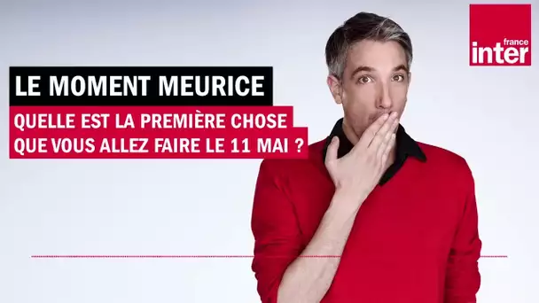 Quelle est la 1ere chose que vous ferez le 11 mai ? Le moment meurice