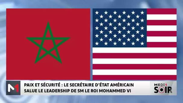 Paix et sécurité  : le secrétaire d'état américain salue le leadership de SM le Roi Mohammed VI