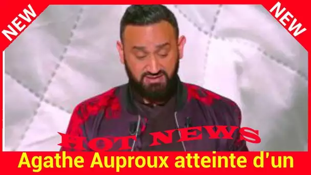 Agathe Auproux atteinte d’un cancer : les confidences poignantes de Cyril Hanouna