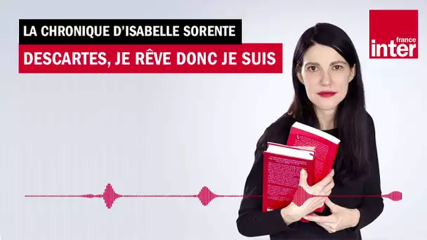 Descartes, je rêve donc je suis - La chronique d'Isabelle Sorente