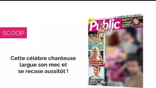 Magazine Public – Cette célèbre chanteuse largue son mec et se recase aussitôt !