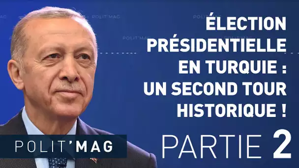 POLIT’MAG. ÉLECTION PRÉSIDENTIELLE EN TURQUIE : UN SECOND TOUR HISTORIQUE ! (2/2)